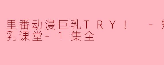 里番动漫巨乳TRY！ -短期集中揉乳课堂-1集全